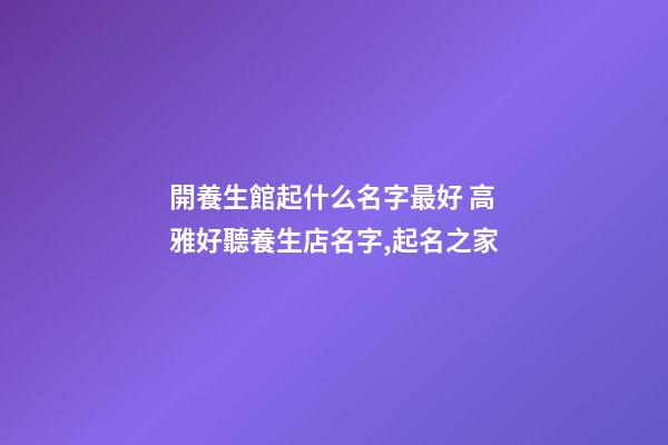 開養生館起什么名字最好 高雅好聽養生店名字,起名之家-第1張-店鋪起名-玄機派